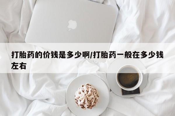 打胎药私人联系方式微信打胎药的价钱是多少啊/打胎药一般在多少钱左右