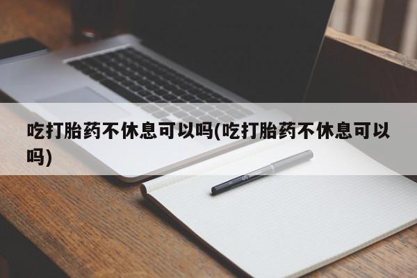 打胎药私人联系方式微信吃打胎药不休息可以吗(吃打胎药不休息可以吗)