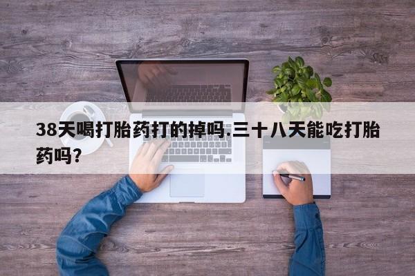 打胎药私人联系方式微信38天喝打胎药打的掉吗.三十八天能吃打胎药吗？