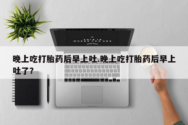 打胎药私人联系方式微信晚上吃打胎药后早上吐.晚上吃打胎药后早上吐了？