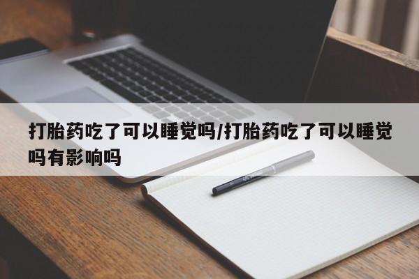 打胎药私人联系方式微信打胎药吃了可以睡觉吗/打胎药吃了可以睡觉吗有影响吗