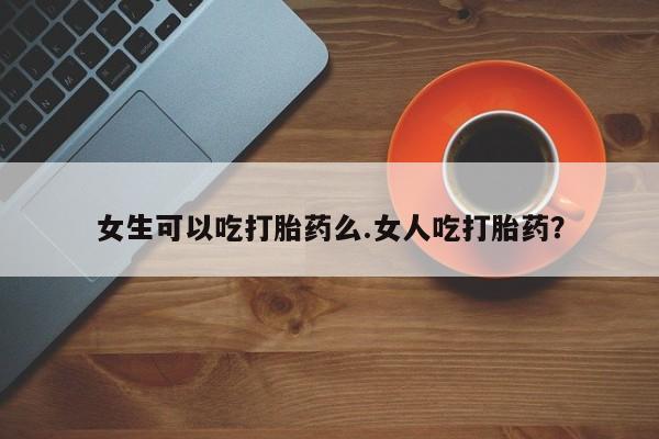 打胎药私人联系方式微信女生可以吃打胎药么.女人吃打胎药？