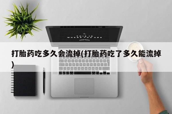 打胎药私人联系方式微信打胎药吃多久会流掉(打胎药吃了多久能流掉)
