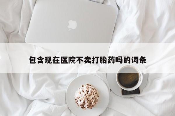 打胎药私人联系方式微信包含现在医院不卖打胎药吗的词条