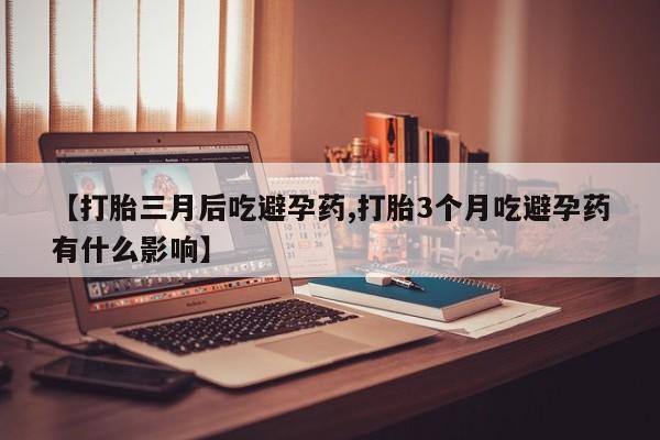 打胎药私人联系方式微信【打胎三月后吃避孕药,打胎3个月吃避孕药有什么影响】