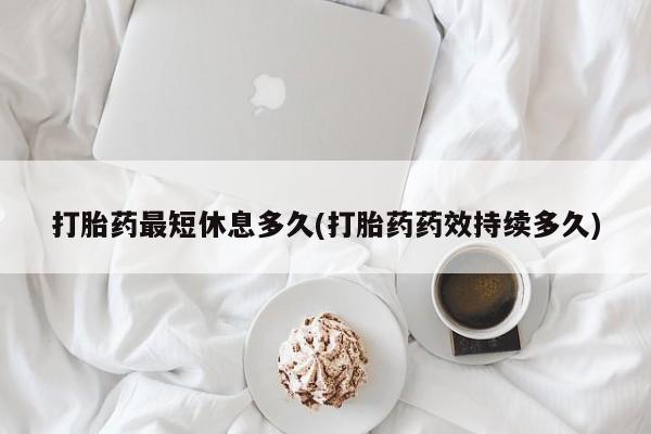 打胎药私人联系方式微信打胎药最短休息多久(打胎药药效持续多久)