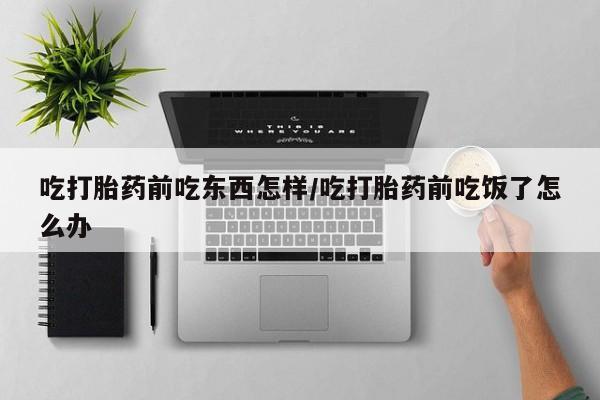 打胎药私人联系方式微信吃打胎药前吃东西怎样/吃打胎药前吃饭了怎么办