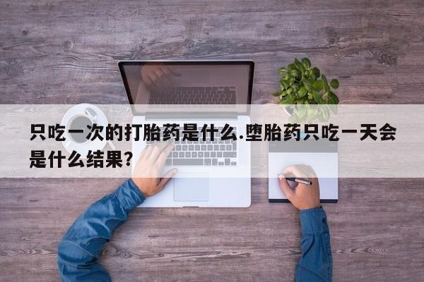 打胎药私人联系方式微信只吃一次的打胎药是什么.堕胎药只吃一天会是什么结果？