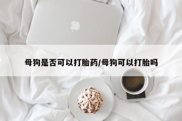 打胎药私人联系方式微信母狗是否可以打胎药/母狗可以打胎吗