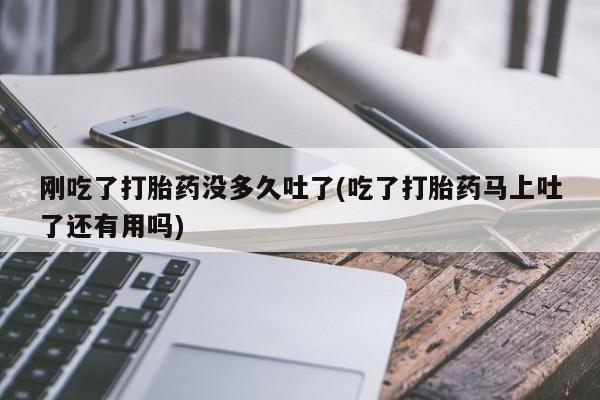 打胎药私人联系方式微信刚吃了打胎药没多久吐了(吃了打胎药马上吐了还有用吗)