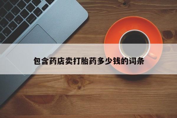 打胎药私人联系方式微信包含药店卖打胎药多少钱的词条