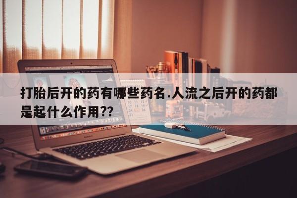 打胎药私人联系方式微信打胎后开的药有哪些药名.人流之后开的药都是起什么作用?？
