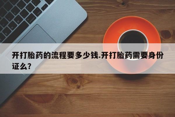 打胎药私人联系方式微信开打胎药的流程要多少钱.开打胎药需要身份证么？