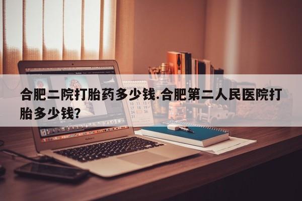 打胎药私人联系方式微信合肥二院打胎药多少钱.合肥第二人民医院打胎多少钱？