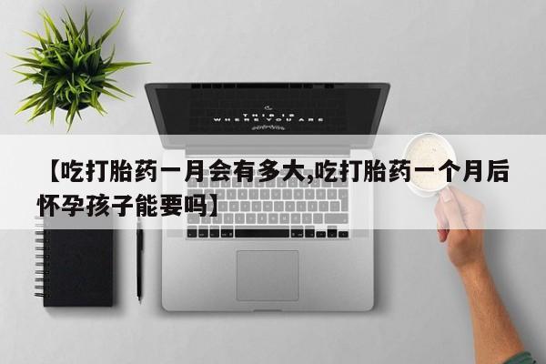打胎药私人联系方式微信【吃打胎药一月会有多大,吃打胎药一个月后怀孕孩子能要吗】