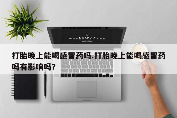 打胎药私人联系方式微信打胎晚上能喝感冒药吗.打胎晚上能喝感冒药吗有影响吗？