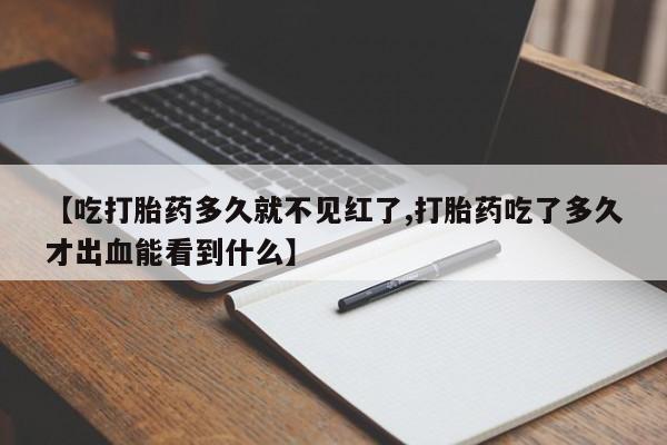 打胎药私人联系方式微信【吃打胎药多久就不见红了,打胎药吃了多久才出血能看到什么】
