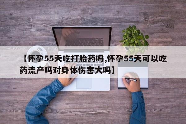打胎药私人联系方式微信【怀孕55天吃打胎药吗,怀孕55天可以吃药流产吗对身体伤害大吗】