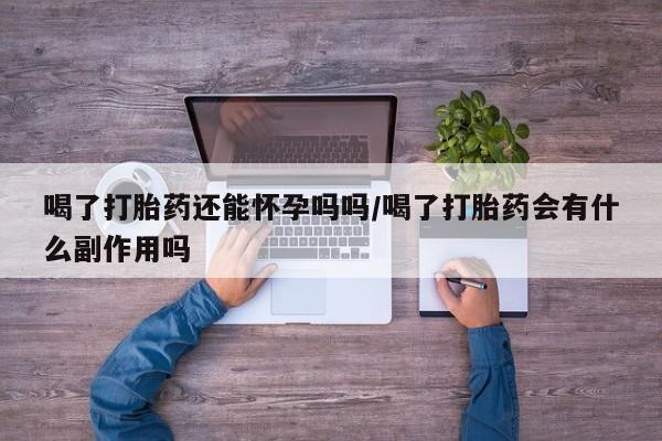 打胎药私人联系方式微信喝了打胎药还能怀孕吗吗/喝了打胎药会有什么副作用吗