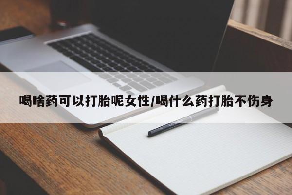 打胎药私人联系方式微信喝啥药可以打胎呢女性/喝什么药打胎不伤身