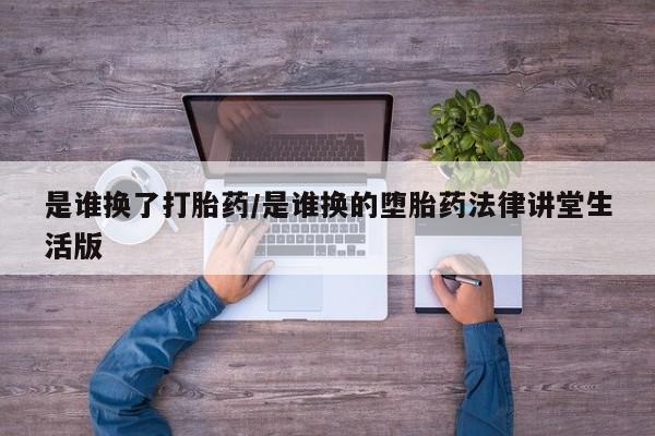 打胎药私人联系方式微信是谁换了打胎药/是谁换的堕胎药法律讲堂生活版