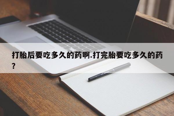 打胎药私人联系方式微信打胎后要吃多久的药啊.打完胎要吃多久的药？