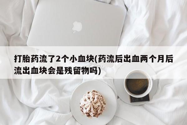 打胎药私人联系方式微信打胎药流了2个小血块(药流后出血两个月后流出血块会是残留物吗)