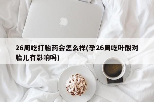打胎药私人联系方式微信26周吃打胎药会怎么样(孕26周吃叶酸对胎儿有影响吗)