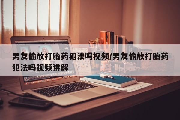 打胎药私人联系方式微信男友偷放打胎药犯法吗视频/男友偷放打胎药犯法吗视频讲解