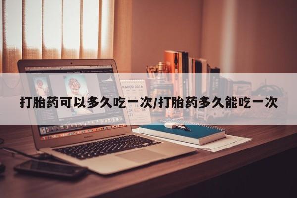 打胎药私人联系方式微信打胎药可以多久吃一次/打胎药多久能吃一次