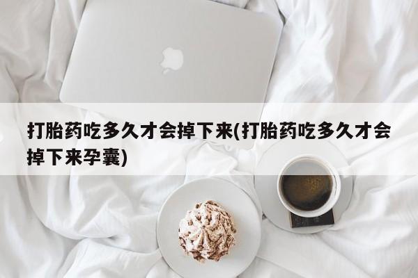 打胎药私人联系方式微信打胎药吃多久才会掉下来(打胎药吃多久才会掉下来孕囊)