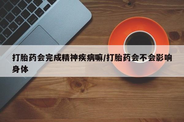 打胎药私人联系方式微信打胎药会完成精神疾病嘛/打胎药会不会影响身体