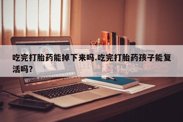打胎药私人联系方式微信吃完打胎药能掉下来吗.吃完打胎药孩子能复活吗？