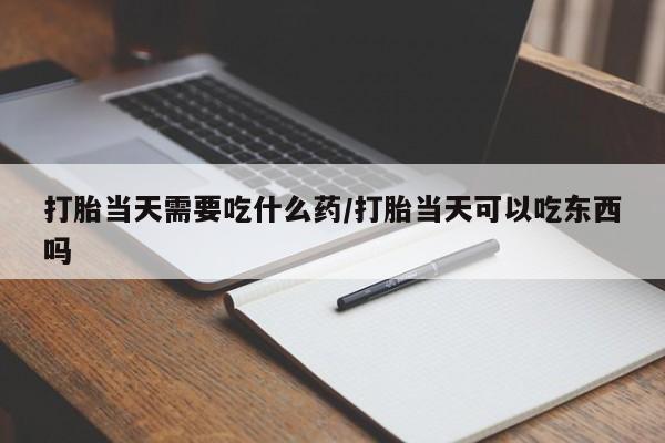打胎药私人联系方式微信打胎当天需要吃什么药/打胎当天可以吃东西吗