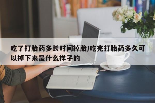 打胎药私人联系方式微信吃了打胎药多长时间掉胎/吃完打胎药多久可以掉下来是什么样子的