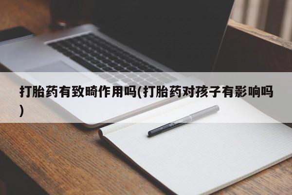 打胎药私人联系方式微信打胎药有致畸作用吗(打胎药对孩子有影响吗)