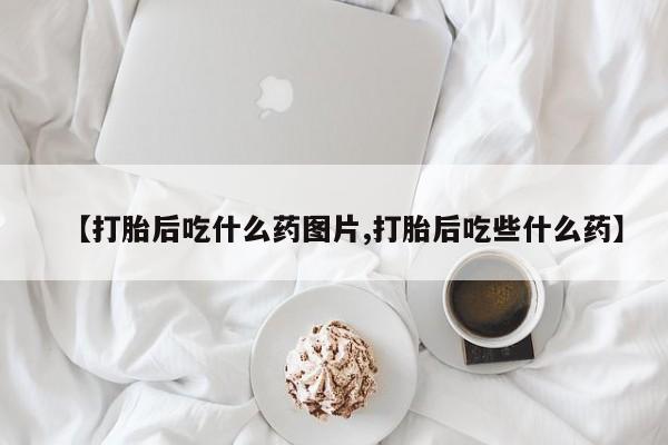 打胎药私人联系方式微信【打胎后吃什么药图片,打胎后吃些什么药】