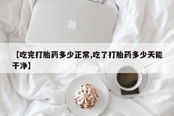 打胎药私人联系方式微信【吃完打胎药多少正常,吃了打胎药多少天能干净】