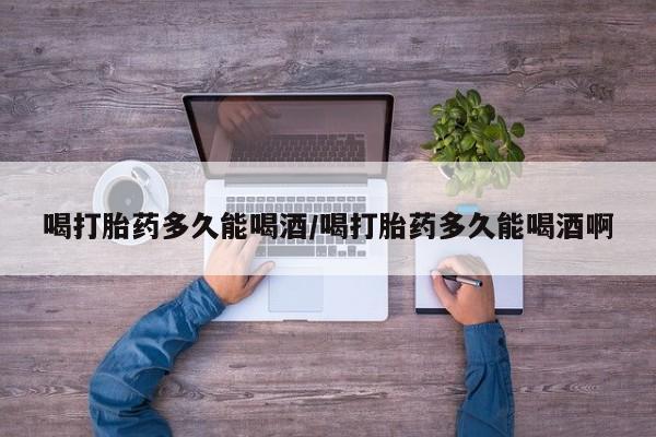 打胎药私人联系方式微信喝打胎药多久能喝酒/喝打胎药多久能喝酒啊