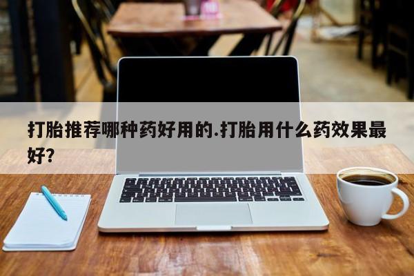 打胎药私人联系方式微信打胎推荐哪种药好用的.打胎用什么药效果最好？