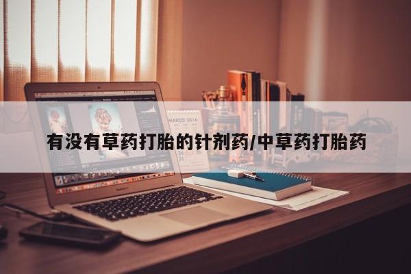 打胎药私人联系方式微信有没有草药打胎的针剂药/中草药打胎药