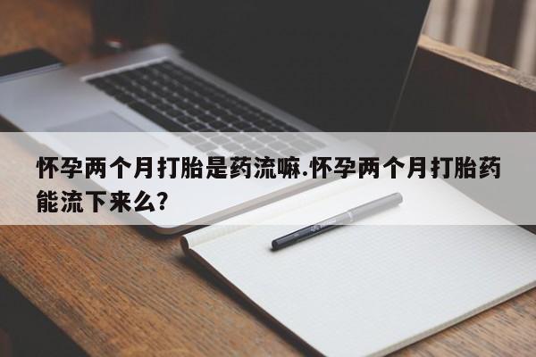 打胎药私人联系方式微信怀孕两个月打胎是药流嘛.怀孕两个月打胎药能流下来么？