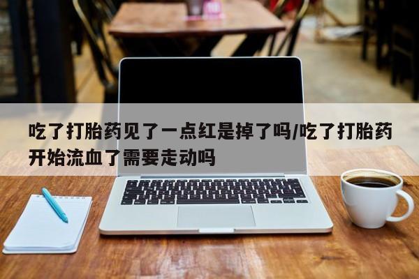 打胎药私人联系方式微信吃了打胎药见了一点红是掉了吗/吃了打胎药开始流血了需要走动吗