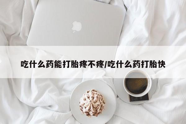打胎药私人联系方式微信吃什么药能打胎疼不疼/吃什么药打胎快