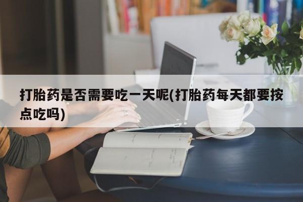 打胎药私人联系方式微信打胎药是否需要吃一天呢(打胎药每天都要按点吃吗)