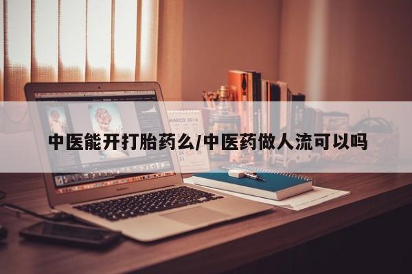 打胎药私人联系方式微信中医能开打胎药么/中医药做人流可以吗