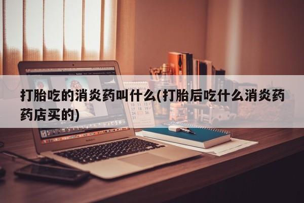 打胎药私人联系方式微信打胎吃的消炎药叫什么(打胎后吃什么消炎药药店买的)