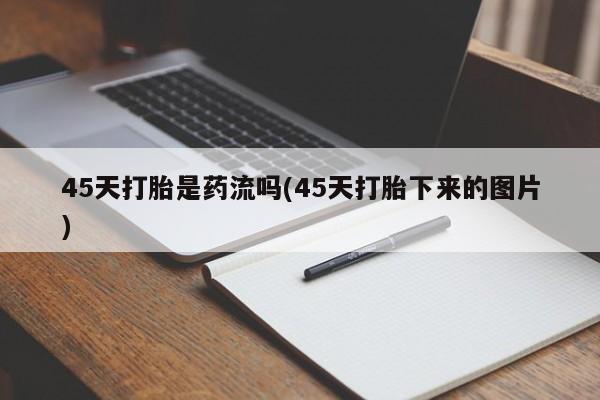 打胎药私人联系方式微信45天打胎是药流吗(45天打胎下来的图片)