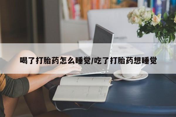 打胎药私人联系方式微信喝了打胎药怎么睡觉/吃了打胎药想睡觉
