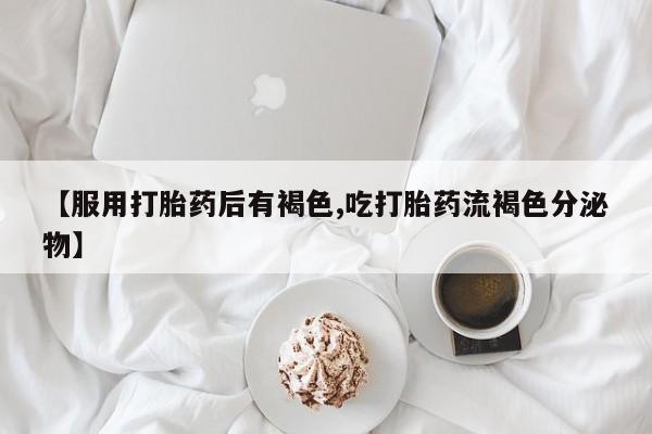 打胎药私人联系方式微信【服用打胎药后有褐色,吃打胎药流褐色分泌物】